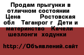 Продам прыгунки в отличном состоянии › Цена ­ 700 - Ростовская обл., Таганрог г. Дети и материнство » Качели, шезлонги, ходунки   